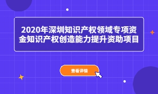 2021年5月1日开始申报2020年深圳知识产权领域专项资金知识产权创造能力提升资助项目